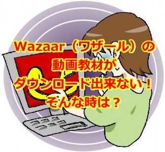 Wazaar（ワザール）の動画教材がダウンロード出来ない！そんな時は？