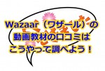 Wazaar（ワザール）の動画教材の口コミはこうやって調べよう！