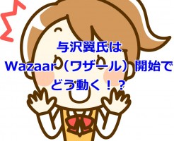 与沢翼氏はWazaar（ワザール）開始でどう動く！？