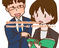 最新のFX投資情報を掴むのもWazaar（ワザール）ならではのメリット！
